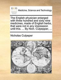 Cover image for The English Physician Enlarged with Three Hundred and Sixty Nine Medicines, Made of English Herbs, That Were Not in Any Impression Until This. ... by Nich. Culpepper, ...