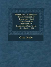 Cover image for Mattheus Le Maistre, Niederl Ndischer Tonsetzer Und Churf Rstlich S Chsischer Kapellmeister, Geb. 15.., Gest. 1577