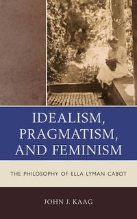 Cover image for Idealism, Pragmatism, and Feminism: The Philosophy of Ella Lyman Cabot