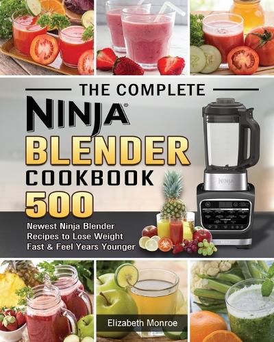 Cover image for The Complete Ninja Blender Cookbook: 500 Newest Ninja Blender Recipes to Lose Weight Fast and Feel Years Younger