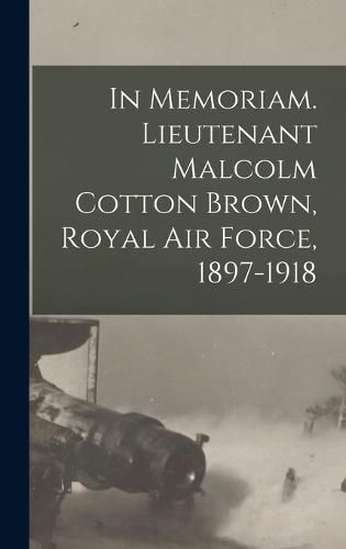 In Memoriam. Lieutenant Malcolm Cotton Brown, Royal Air Force, 1897-1918