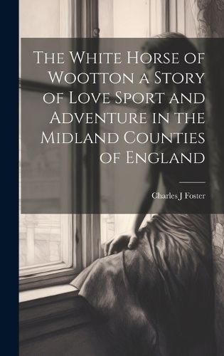 Cover image for The White Horse of Wootton a Story of Love Sport and Adventure in the Midland Counties of England