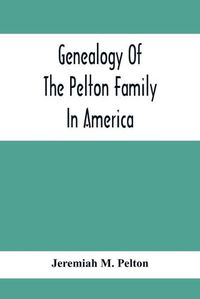 Cover image for Genealogy Of The Pelton Family In America: Being A Record Of The Descendants Of John Pelton Who Settled In Boston, Mass., About 1630-1632, And Died In Dorchester, Mass., January 23Rd, 1681