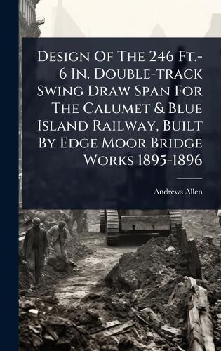 Cover image for Design Of The 246 Ft.-6 In. Double-track Swing Draw Span For The Calumet & Blue Island Railway, Built By Edge Moor Bridge Works 1895-1896