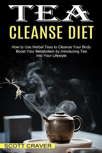 Cover image for Tea Cleanse Diet: Boost Your Metabolism by Introducing Tea Into Your Lifestyle (How to Use Herbal Teas to Cleanse Your Body)