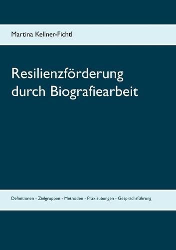 Resilienzfoerderung durch Biografiearbeit: Definitionen - Zielgruppen - Methoden - Praxisubungen - Gesprachsfuhrung