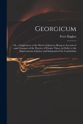 Cover image for Georgicum: or, a Supplement to the Mirror of Justices; Being an Account of Some Instances of the Practice of Former Times, in Order to the Improvement of Justice and Safeguard of the Constitution