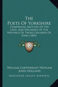 Cover image for The Poets of Yorkshire: Comprising Sketches of the Lives, and Specimens of the Writings of Those Children of Song (1845)