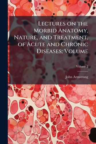 Cover image for Lectures on the Morbid Anatomy, Nature, and Treatment, of Acute and Chronic Diseases;