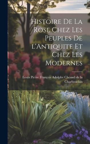 Cover image for Histoire de la Rose Chez les Peuples de l'Antiquite et Chez les Modernes