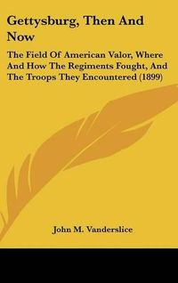 Cover image for Gettysburg, Then and Now: The Field of American Valor, Where and How the Regiments Fought, and the Troops They Encountered (1899)