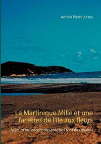 Cover image for La Martinique Mille et une facettes de l'ile aux fleurs: Aujourd'hui encore nos ancetres sont des gaulois