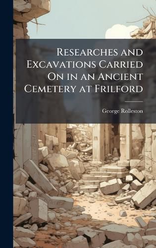 Cover image for Researches and Excavations Carried On in an Ancient Cemetery at Frilford