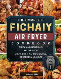 Cover image for The Complete Fichaiy AIR FRYER Cookbook: Quick and Delicious Recipes for Every Day incl. Side Dishes, Desserts and More