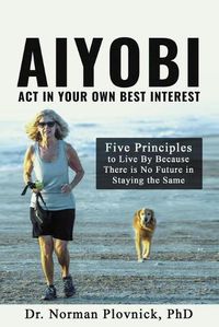 Cover image for AIYOBI-Act In Your Own Best Interest: Five Principles to Live By Because There is No Future in Staying the Same