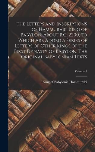 The Letters and Inscriptions of Hammurabi, King of Babylon, About B.C. 2200, to Which are Added a Series of Letters of Other Kings of the First Dynasty of Babylon. The Original Babylonian Texts; Volume 2