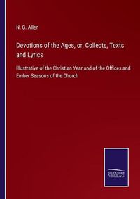 Cover image for Devotions of the Ages, or, Collects, Texts and Lyrics: Illustrative of the Christian Year and of the Offices and Ember Seasons of the Church