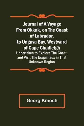 Cover image for Journal of a Voyage from Okkak, on the Coast of Labrador, to Ungava Bay, Westward of Cape Chudleigh; Undertaken to Explore the Coast, and Visit the Esquimaux in That Unknown Region