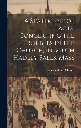 Cover image for A Statement of Facts, Concerning the Troubles in the Church, in South Hadley Falls, Mass