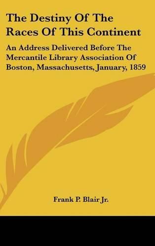 The Destiny of the Races of This Continent: An Address Delivered Before the Mercantile Library Association of Boston, Massachusetts, January, 1859