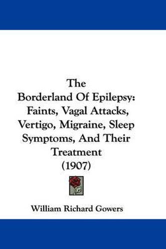 Cover image for The Borderland of Epilepsy: Faints, Vagal Attacks, Vertigo, Migraine, Sleep Symptoms, and Their Treatment (1907)