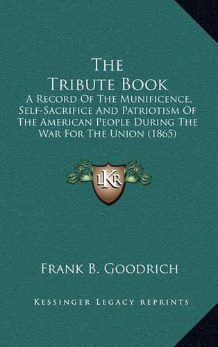 The Tribute Book: A Record of the Munificence, Self-Sacrifice and Patriotism of the American People During the War for the Union (1865)