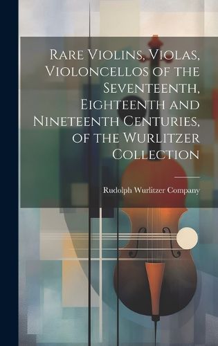 Cover image for Rare Violins, Violas, Violoncellos of the Seventeenth, Eighteenth and Nineteenth Centuries, of the Wurlitzer Collection