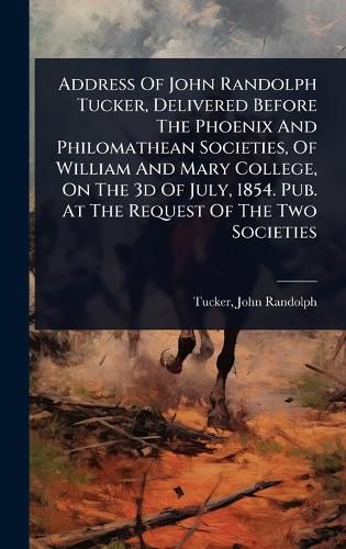 Cover image for Address Of John Randolph Tucker, Delivered Before The Phoenix And Philomathean Societies, Of William And Mary College, On The 3d Of July, 1854. Pub. At The Request Of The Two Societies