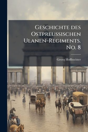 Cover image for Geschichte Des Ostpreussischen Ulanen-Regiments No. 8: Allen Regiments-Kameraden Zur Erinnerung