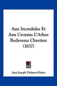 Cover image for Aux Incredules Et Aux Croyans L'Athee Redevenu Chretien (1837)