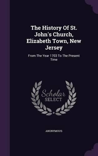Cover image for The History of St. John's Church, Elizabeth Town, New Jersey: From the Year 1703 to the Present Time