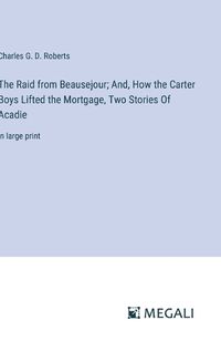 Cover image for The Raid from Beausejour; And, How the Carter Boys Lifted the Mortgage, Two Stories Of Acadie