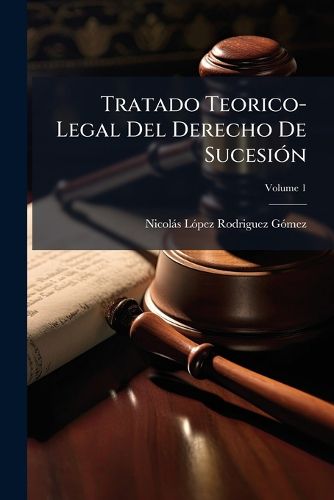 Cover image for Tratado Teorico-Legal del Derecho de Sucesin: Segun Los Precedentes Histricos del Derecho de Castilla, El Cdigo Civil y Las Especialidades de Las Legislaciones Forales, Volume 1