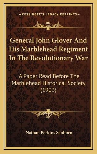 General John Glover and His Marblehead Regiment in the Revolutionary War: A Paper Read Before the Marblehead Historical Society (1903)