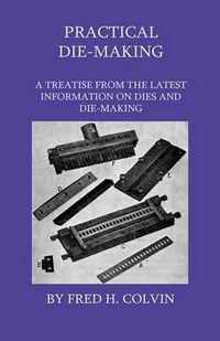 Cover image for Practical Die-Making - A Treatise From The Latest Information On Dies And Die-Making