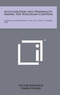 Cover image for Acculturation and Personality Among the Wisconsin Chippewa: American Anthropologist, V52, No. 4, Part 2, October, 1950