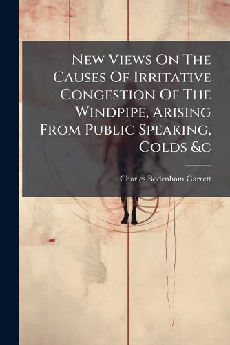Cover image for New Views on the Causes of Irritative Congestion of the Windpipe, Arising from Public Speaking, Colds &C