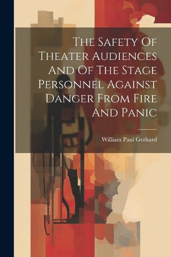 Cover image for The Safety Of Theater Audiences And Of The Stage Personnel Against Danger From Fire And Panic