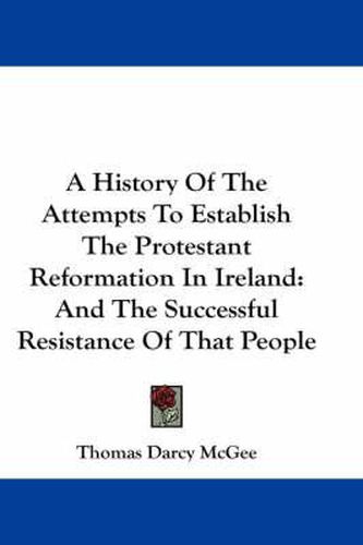 Cover image for A History of the Attempts to Establish the Protestant Reformation in Ireland: And the Successful Resistance of That People