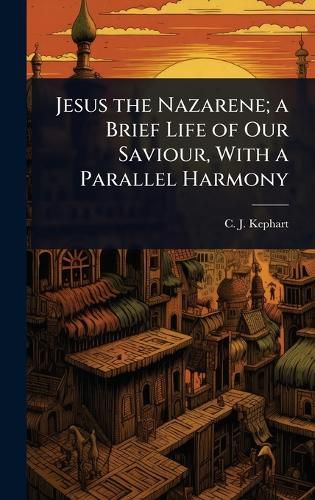 Cover image for Jesus the Nazarene; a Brief Life of Our Saviour, With a Parallel Harmony