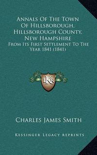 Cover image for Annals of the Town of Hillsborough, Hillsborough County, New Hampshire: From Its First Settlement to the Year 1841 (1841)