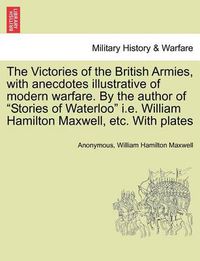 Cover image for The Victories of the British Armies, with Anecdotes Illustrative of Modern Warfare. by the Author of  Stories of Waterloo  i.e. William Hamilton Maxwell, Etc. with Plates