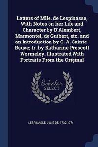 Cover image for Letters of Mlle. de Lespinasse, with Notes on Her Life and Character by D'Alembert, Marmontel, de Guibert, Etc. and an Introduction by C. A. Sainte-Beuve; Tr. by Katharine Prescott Wormeley. Illustrated with Portraits from the Original