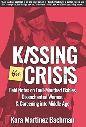 Cover image for Kissing the Crisis: Field Notes on Foul-Mouthed Babies, Disenchanted Women and Careening into Middle Age
