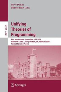 Cover image for Unifying Theories of Programming: First International Symposium, UTP 2006, Walworth Castle, County Durham, UK, February 5-7, 2006, Revised Selected Papers