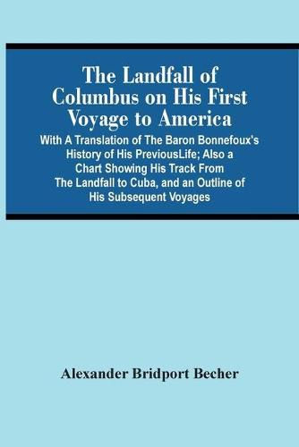 Cover image for The Landfall Of Columbus On His First Voyage To America: With A Translation Of The Baron Bonnefoux'S History Of His Previous Life; Also A Chart Showing His Track From The Landfall To Cuba, And An Outline Of His Subsequent Voyages