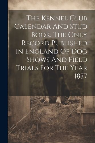 The Kennel Club Calendar And Stud Book. The Only Record Published In England Of Dog Shows And Field Trials For The Year 1877