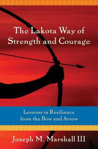 Cover image for Lakota Way of Strength and Courage: Lessons in Resilience from the Bow and Arrow