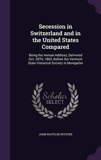 Cover image for Secession in Switzerland and in the United States Compared: Being the Annual Address, Delivered Oct. 20th, 1863, Before the Vermont State Historical Society in Montpelier