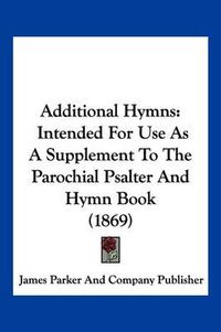 Cover image for Additional Hymns: Intended for Use as a Supplement to the Parochial Psalter and Hymn Book (1869)